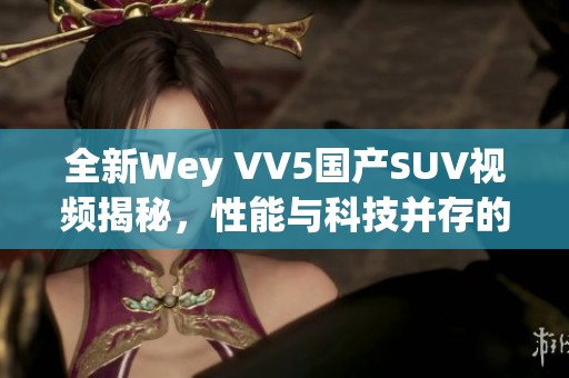 全新Wey VV5国产SUV视频揭秘，性能与科技并存的卓越之选