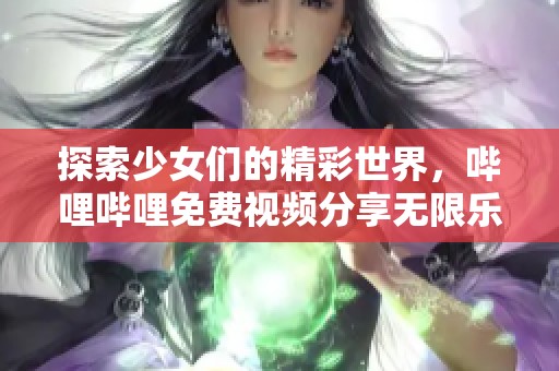 探索少女们的精彩世界，哔哩哔哩免费视频分享无限乐趣