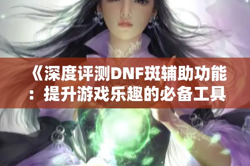 《深度评测DNF斑辅助功能：提升游戏乐趣的必备工具》