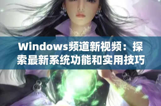 Windows频道新视频：探索最新系统功能和实用技巧分享