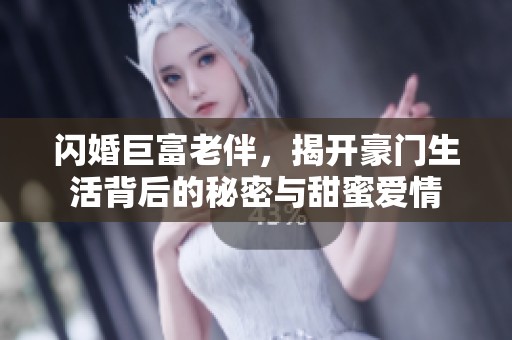 闪婚巨富老伴，揭开豪门生活背后的秘密与甜蜜爱情