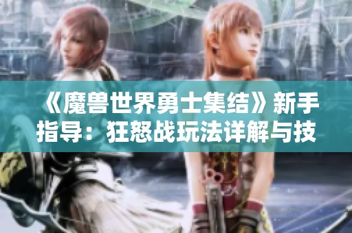 《魔兽世界勇士集结》新手指导：狂怒战玩法详解与技巧分享