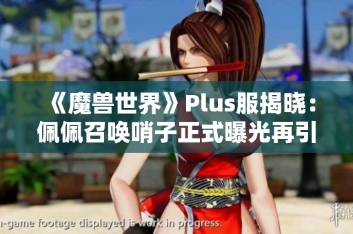 《魔兽世界》Plus服揭晓：佩佩召唤哨子正式曝光再引热议