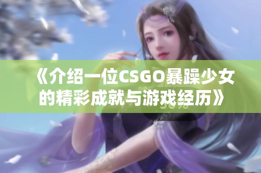 《介绍一位CSGO暴躁少女的精彩成就与游戏经历》