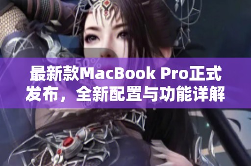 最新款MacBook Pro正式发布，全新配置与功能详解