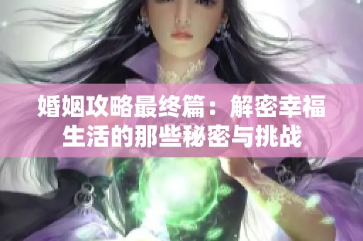 婚姻攻略最终篇：解密幸福生活的那些秘密与挑战