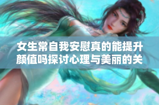 女生常自我安慰真的能提升颜值吗探讨心理与美丽的关系