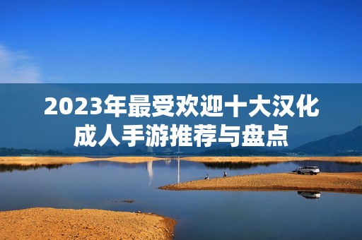 2023年最受欢迎十大汉化成人手游推荐与盘点