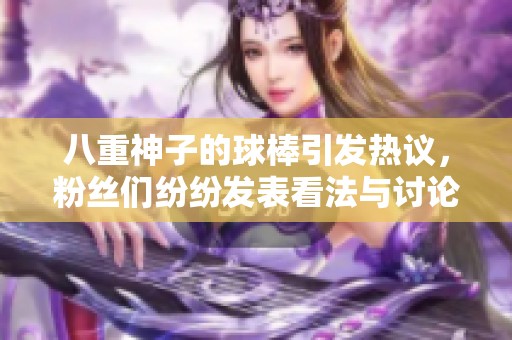 八重神子的球棒引发热议，粉丝们纷纷发表看法与讨论