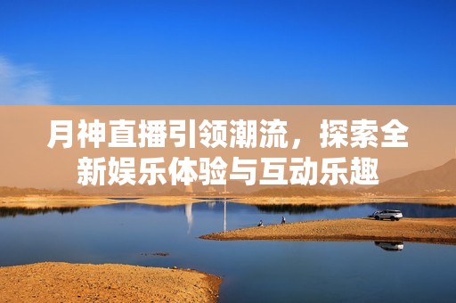 月神直播引领潮流，探索全新娱乐体验与互动乐趣