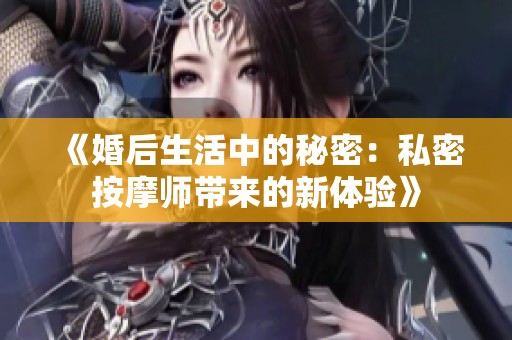 《婚后生活中的秘密：私密按摩师带来的新体验》