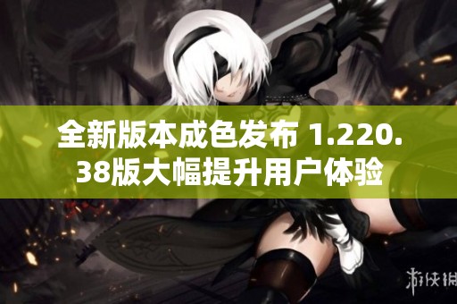 全新版本成色发布 1.220.38版大幅提升用户体验