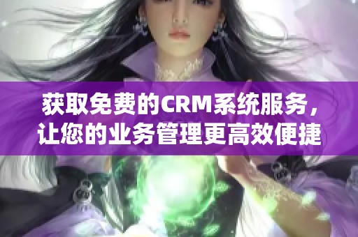 获取免费的CRM系统服务，让您的业务管理更高效便捷