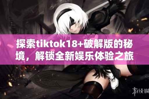 探索tiktok18+破解版的秘境，解锁全新娱乐体验之旅