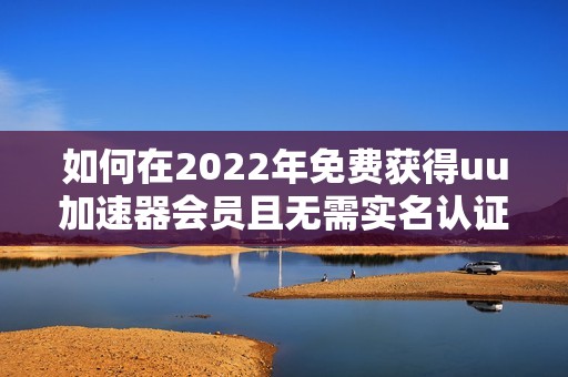 如何在2022年免费获得uu加速器会员且无需实名认证的方法解析