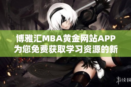 博雅汇MBA黄金网站APP为您免费获取学习资源的新选择