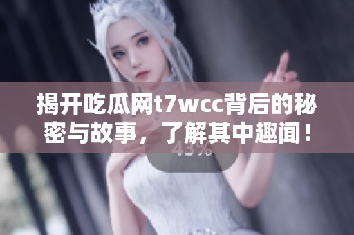 揭开吃瓜网t7wcc背后的秘密与故事，了解其中趣闻！