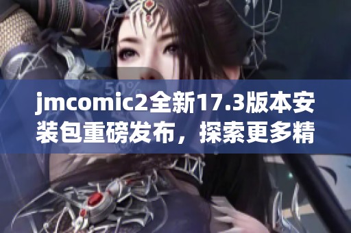 jmcomic2全新17.3版本安装包重磅发布，探索更多精彩功能！