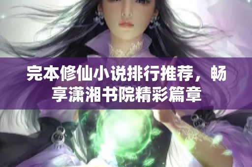 完本修仙小说排行推荐，畅享潇湘书院精彩篇章