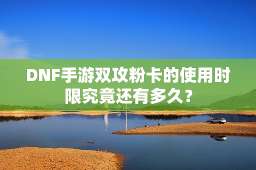 DNF手游双攻粉卡的使用时限究竟还有多久？