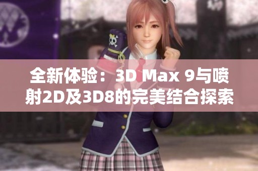 全新体验：3D Max 9与喷射2D及3D8的完美结合探索