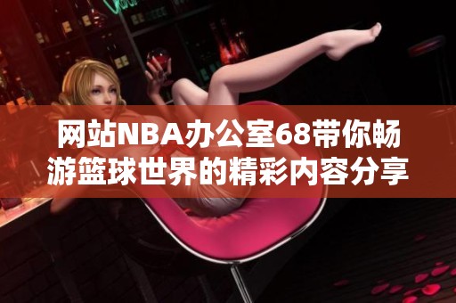 网站NBA办公室68带你畅游篮球世界的精彩内容分享