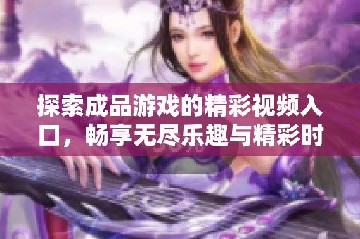 探索成品游戏的精彩视频入口，畅享无尽乐趣与精彩时刻