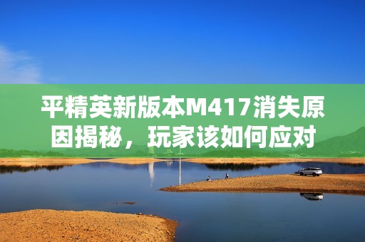 平精英新版本M417消失原因揭秘，玩家该如何应对