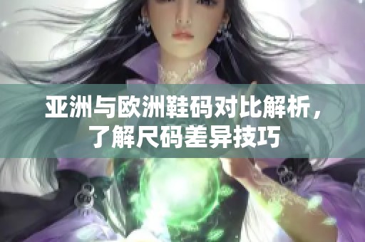 亚洲与欧洲鞋码对比解析，了解尺码差异技巧