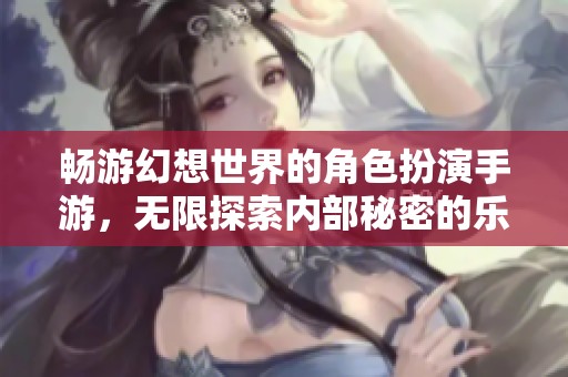 畅游幻想世界的角色扮演手游，无限探索内部秘密的乐趣