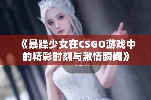 《暴躁少女在CSGO游戏中的精彩时刻与激情瞬间》