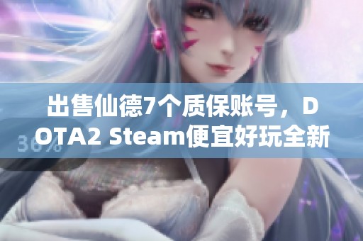 出售仙德7个质保账号，DOTA2 Steam便宜好玩全新体验