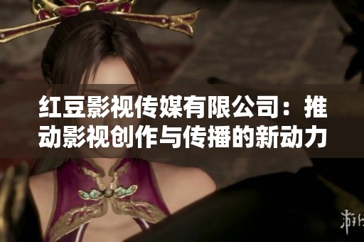 红豆影视传媒有限公司：推动影视创作与传播的新动力