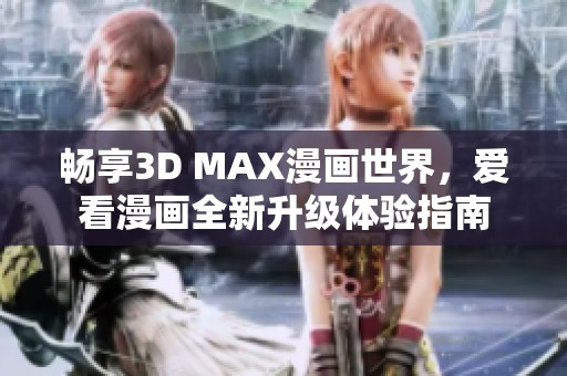 畅享3D MAX漫画世界，爱看漫画全新升级体验指南