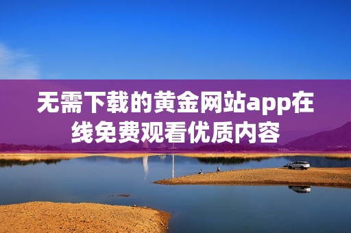 无需下载的黄金网站app在线免费观看优质内容