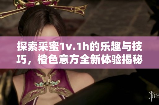 探索采蜜1v.1h的乐趣与技巧，橙色意方全新体验揭秘