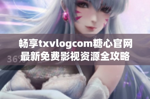 畅享txvlogcom糖心官网最新免费影视资源全攻略