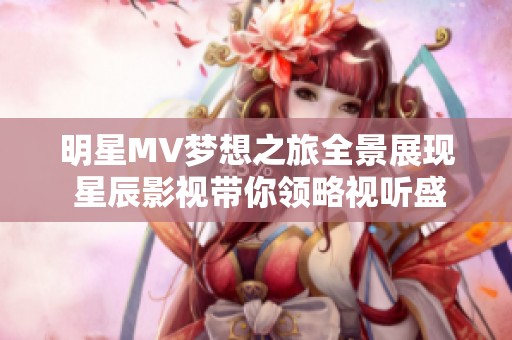 明星MV梦想之旅全景展现 星辰影视带你领略视听盛宴