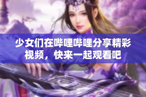 少女们在哔哩哔哩分享精彩视频，快来一起观看吧