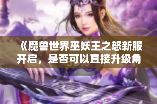 《魔兽世界巫妖王之怒新服开启，是否可以直接升级角色？》