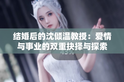 结婚后的沈倾温教授：爱情与事业的双重抉择与探索