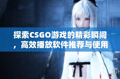 探索CSGO游戏的精彩瞬间，高效播放软件推荐与使用指南