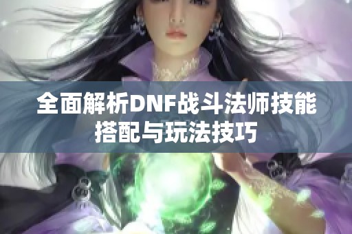 全面解析DNF战斗法师技能搭配与玩法技巧