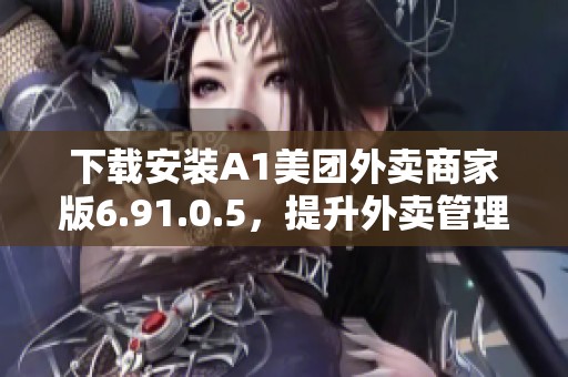 下载安装A1美团外卖商家版6.91.0.5，提升外卖管理效率