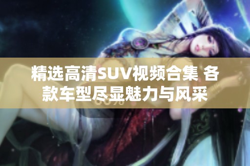 精选高清SUV视频合集 各款车型尽显魅力与风采