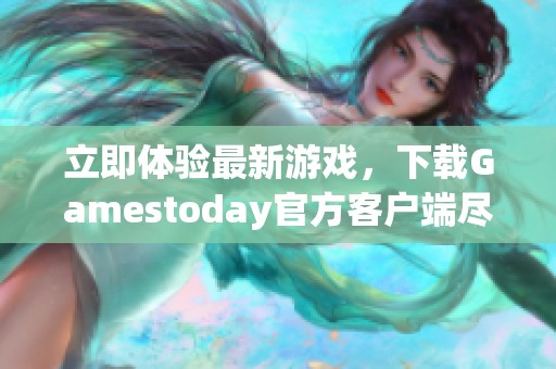 立即体验最新游戏，下载Gamestoday官方客户端尽享乐趣