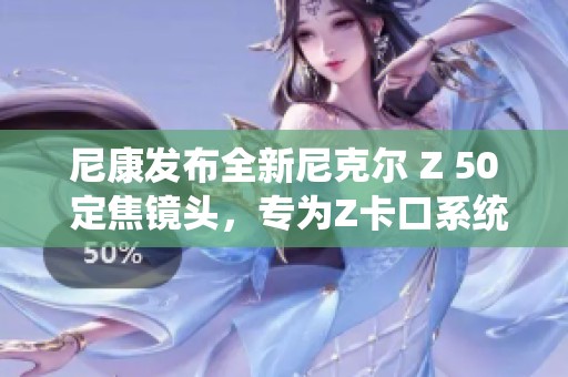 尼康发布全新尼克尔 Z 50 定焦镜头，专为Z卡口系统设计