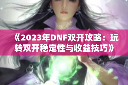 《2023年DNF双开攻略：玩转双开稳定性与收益技巧》