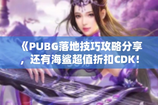 《PUBG落地技巧攻略分享，还有海鲨超值折扣CDK！》