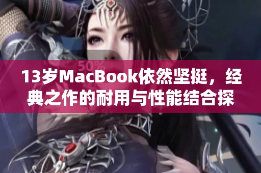 13岁MacBook依然坚挺，经典之作的耐用与性能结合探讨